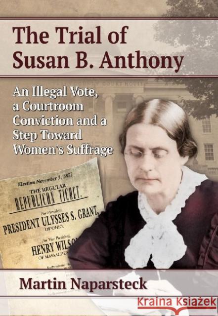 The Trial of Susan B. Anthony: An Illegal Vote, a Courtroom Conviction and a Step Toward Women's Suffrage Martin Naparsteck 9780786478859 McFarland & Company - książka