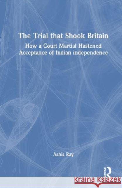 The Trial That Shook Britain: How a Court Martial Hastened Acceptance of Indian Independence Ashis Ray 9781032663135 Routledge Chapman & Hall - książka