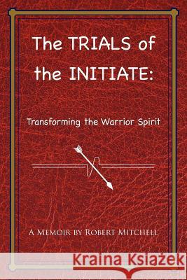 The Trials of the Initiate: Transforming the Warrior Spirit Robert Mitchell 9781468025637 Createspace - książka