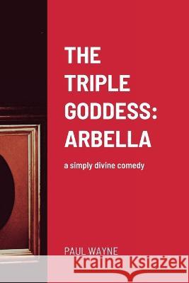 The Triple Goddess: ARBELLA: a simply divine comedy Paul Wayne 9781471012938 Lulu.com - książka