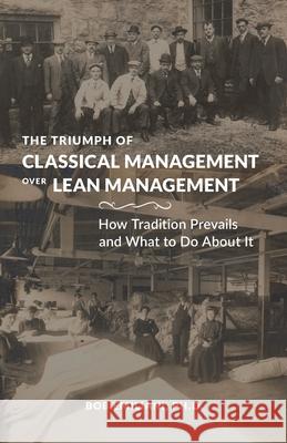 The Triumph of Classical Management Over Lean Management: How Tradition Prevails and What to Do About It Bob Emiliani 9780989863193 Center for Lean Business Management, LLC - książka