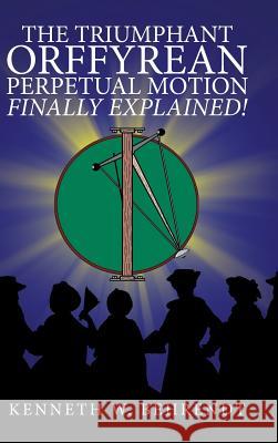 The Triumphant Orffyrean Perpetual Motion Finally Explained! Kenneth W. Behrendt 9781546276456 Authorhouse - książka