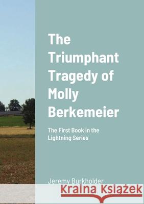 The Triumphant Tragedy of Molly Berkemeier: The First Book in the Lightning Series Burkholder, Jeremy 9781716631351 Lulu.com - książka