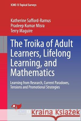 The Troika of Adult Learners, Lifelong Learning, and Mathematics: Learning from Research, Current Paradoxes, Tensions and Promotional Strategies Safford-Ramus, Katherine 9783319328072 Springer - książka