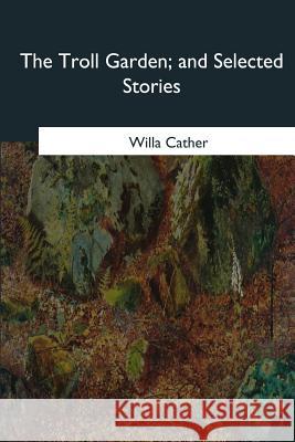 The Troll Garden, and Selected Stories Willa Cather 9781985384729 Createspace Independent Publishing Platform - książka