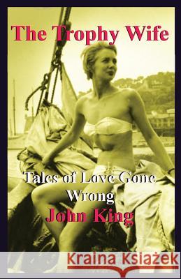 The Trophy Wife: Tales of Love Gone Wrong John King 9781522791478 Createspace Independent Publishing Platform - książka