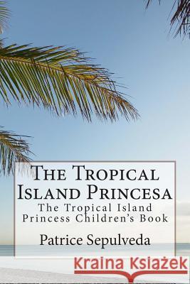 The Tropical Island Princesa: The Tropical Island Princess Children's Book Patrice Sepulveda 9781503160385 Createspace - książka