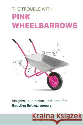 The Trouble with Pink Wheelbarrows: Insight, Inspiration, and Ideas for Budding Entrepreneurs Sam Eaton 9781513697802 Movement Publishing - książka