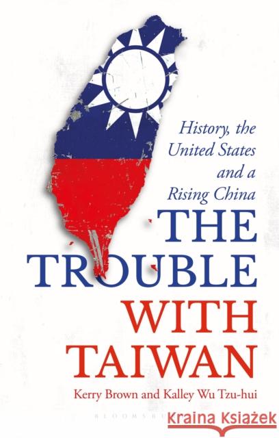 The Trouble with Taiwan: History, the United States and a Rising China Brown, Kerry 9781350363885 Bloomsbury Publishing PLC - książka