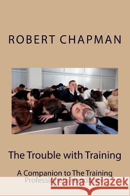 The Trouble with Training: A Companion to The Training Professional's Handbook Chapman, Robert 9781986638661 Createspace Independent Publishing Platform - książka