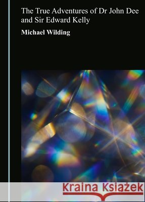 The True Adventures of Dr John Dee and Sir Edward Kelly Michael Wilding 9781036479725 Cambridge Scholars Publishing - książka
