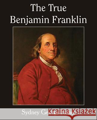 The True Benjamin Franklin Sydney George Fisher 9781483706283 Bottom of the Hill Publishing - książka