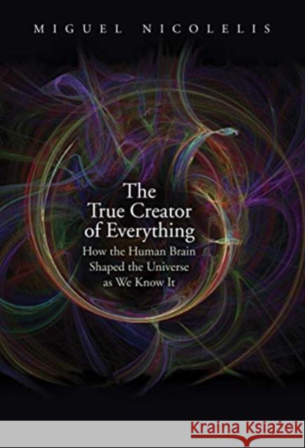 The True Creator of Everything: How the Human Brain Shaped the Universe as We Know It Nicolelis, Miguel 9780300244632 Yale University Press - książka