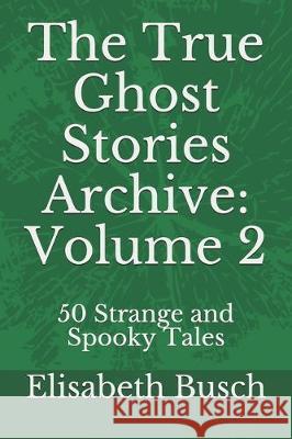 The True Ghost Stories Archive: Volume 2: 50 Strange and Spooky Tales Elisabeth Busch 9781697935578 Independently Published - książka