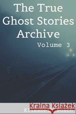 The True Ghost Stories Archive: Volume 3: 50 Uncanny and Unusual Tales Elisabeth Busch 9781709495687 Independently Published - książka