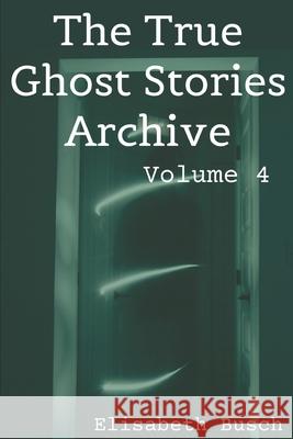 The True Ghost Stories Archive: Volume 4: 50 Eerie and Incredible Tales Elisabeth Busch 9781652088639 Independently Published - książka