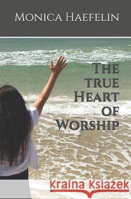 The True Heart of Worship Monica Haefelin 9781720271574 Independently Published - książka