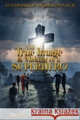 The True Image & Making of a Superhero: An Exposition of Romans 8:35-37 J W Jarantowski   9798390300718 Independently Published - książka