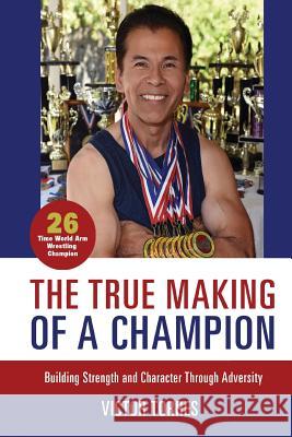 The True Making of a Champion: Building Strength and Character through Adversity Victor S. Torres 9781507642696 Createspace Independent Publishing Platform - książka