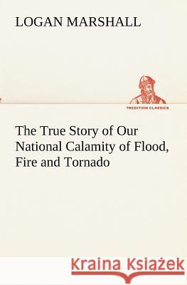 The True Story of Our National Calamity of Flood, Fire and Tornado Logan Marshall 9783849173395 Tredition Gmbh - książka