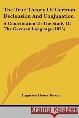 The True Theory of German Declension and Conjugation: A Contribution to the Study of the German Language (1873) Keane, Augustus Henry 9781437342918  - książka