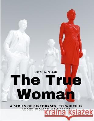 The True Woman - A series of Discourses, to which is added Woman vs Ballot Justin D Fulton   9781805478294 Intell Book Publishers - książka