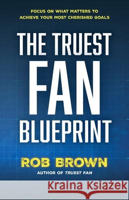 The Truest Fan Blueprint: Focus on What Matters to Achieve Your Most Cherished Goals Rob Brown 9781737374268 Encore Partners LLC - książka
