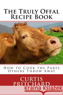 The Truly Offal Recipe Book: How to Cook the Parts Others Throw Away Curtis Pritchard 9781511834728 Createspace - książka