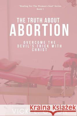 The Truth About Abortion: Overcome The Devil's Trick With Christ Olton, Vicki L. 9781976343025 Createspace Independent Publishing Platform - książka