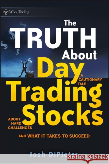 The Truth about Day Trading Stocks: A Cautionary Tale about Hard Challenges and What It Takes to Succeed Dipietro, Josh 9780470448489 John Wiley & Sons - książka