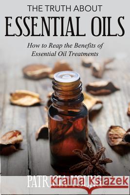 The Truth about Essential Oils: How to Reap the Benefits of Essential Oil Treatments Patricia Young 9781499352757 Createspace Independent Publishing Platform - książka