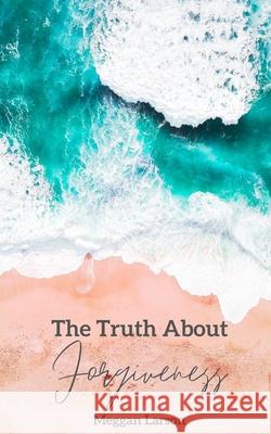 The Truth About Forgiveness: Learning to Forgive the Unforgivable Meggan Larson 9781777416409 Fly with Me Publishing - książka