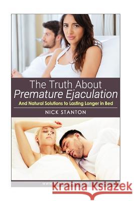 The Truth about Premature Ejaculation and Natural Solutions to Lasting Longer in Bed. . . Nick Stanton 9781495338366 Createspace - książka