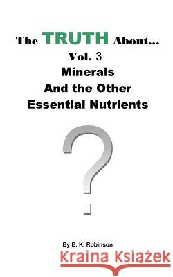 The Truth About... Vol.3 Minerals and the Other Essential Nutrients B. K. Robinson 9781727101539 Createspace Independent Publishing Platform - książka