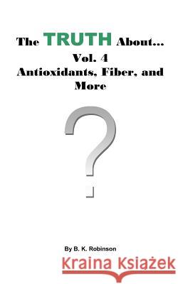 The Truth About... Vol.4 Antioxidants, Fiber and More B. K. Robinson 9781727101867 Createspace Independent Publishing Platform - książka