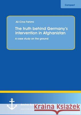 The truth behind Germany's intervention in Afghanistan: A case study on the ground Ali-Cina Fahimi   9783954892877 Anchor Academic Publishing - książka