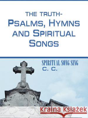 THE TRUTH-PSALMS, HYMNS and SPIRITUAL SONGS: Spiritual Song Sing C. C. 9781410772909 Authorhouse - książka