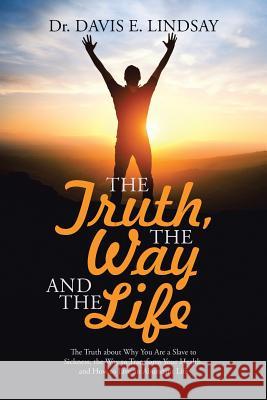 The Truth, The Way and The Life: The Truth about Why You Are a Slave to Sickness, the Way to Transform Your Health, and How to Live an Abundant Life Dr Davis E Lindsay 9781512746983 WestBow Press - książka
