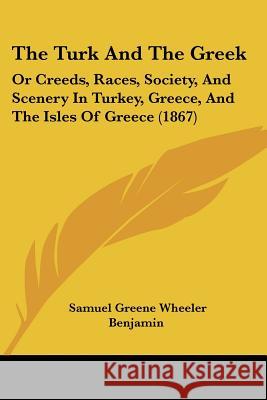 The Turk And The Greek: Or Creeds, Races, Society, And Scenery In Turkey, Greece, And The Isles Of Greece (1867) Samuel Gre Benjamin 9781437343168  - książka