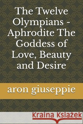 The Twelve Olympians - Aphrodite The Goddess of Love, Beauty and Desire Giuseppie, Aron 9798266854567 Independently Published - książka