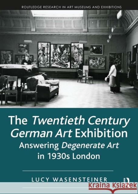 The Twentieth Century German Art Exhibition: Answering Degenerate Art in 1930s London Lucy Wasensteiner 9781032094601 Routledge - książka