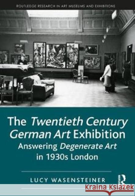 The Twentieth Century German Art Exhibition: Answering Degenerate Art in 1930s London Lucy Wasensteiner 9781138544369 Routledge - książka