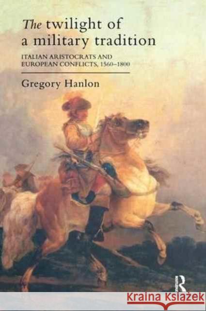 The Twilight of a Military Tradition: Italian Aristocrats and European Conflicts, 1560-1800 Gregory Hanlon 9781138158276 Routledge - książka