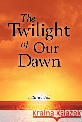 The Twilight of Our Dawn J. Patrick Bick 9781458207487 Abbott Press - książka