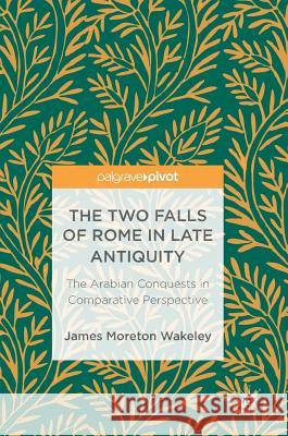 The Two Falls of Rome in Late Antiquity: The Arabian Conquests in Comparative Perspective Wakeley, James Moreton 9783319697956 Palgrave Pivot - książka
