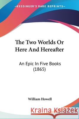 The Two Worlds Or Here And Hereafter: An Epic In Five Books (1865) William Howell 9780548901809  - książka