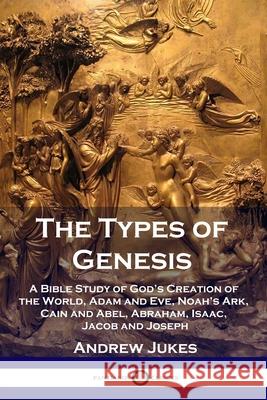 The Types of Genesis: A Bible Study of God's Creation of the World, Adam and Eve, Noah's Ark, Cain and Abel, Abraham, Isaac, Jacob and Josep Andrew Jukes 9781789872538 Pantianos Classics - książka