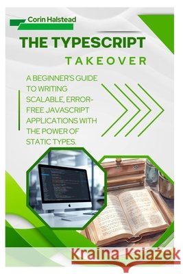 The TypeScript Takeover: A Beginner's Guide to Writing Scalable, Error- Free JavaScript Applications with the Power of Static Types Halstead, Corin 9798271749438 Independently Published - książka