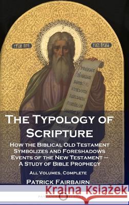 The Typology of Scripture: How the Biblical Old Testament Symbolizes and Foreshadows Events of the New Testament - A Study of Bible Prophecy - All Volumes, Complete Patrick Fairbairn   9781789876079 Pantianos Classics - książka