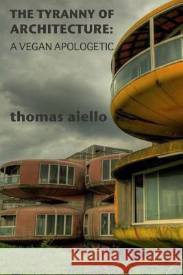 The Tyranny of Architecture: A Vegan Apologetic Thomas Aiello 9781365799013 Lulu.com - książka